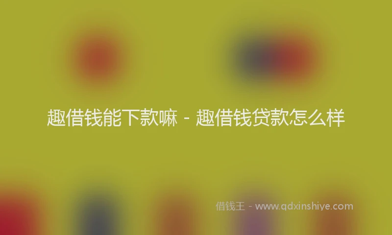 趣借钱能下款嘛 - 趣借钱贷款怎么样
