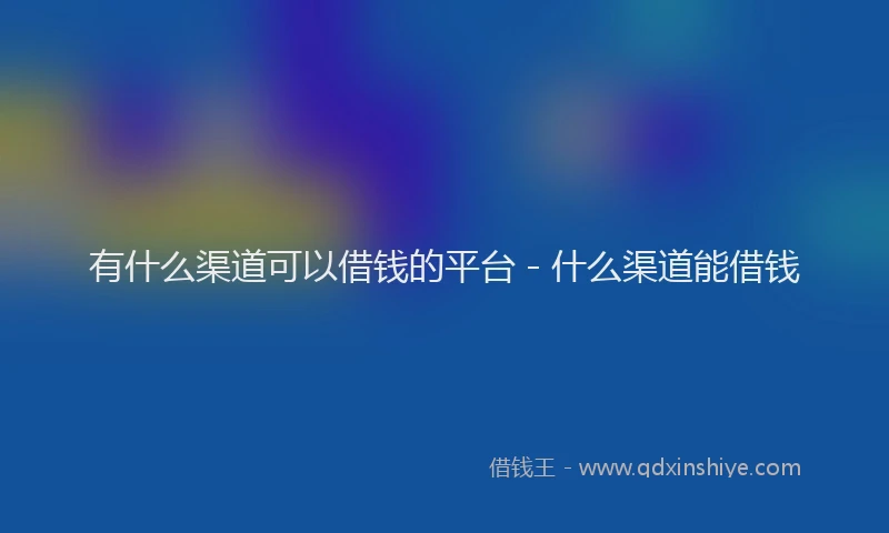 有什么渠道可以借钱的平台 - 什么渠道能借钱