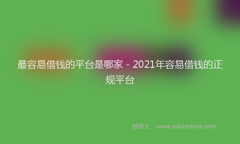 最容易借钱的平台是哪家 - 2021年容易借钱的正规平台