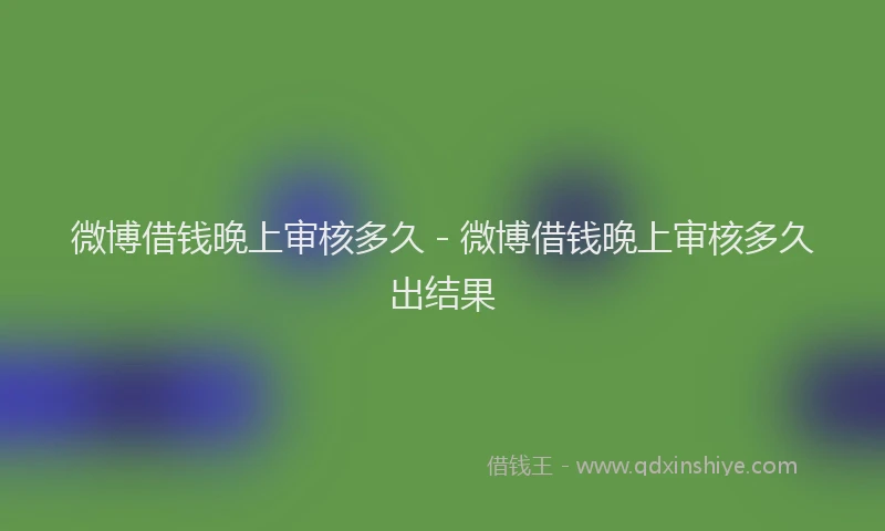 微博借钱晚上审核多久 - 微博借钱晚上审核多久出结果