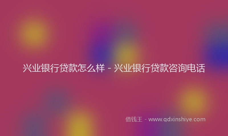 兴业银行贷款怎么样 - 兴业银行贷款咨询电话