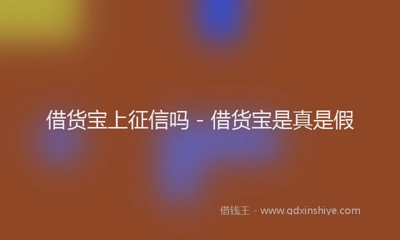 借货宝上征信吗 - 借货宝是真是假