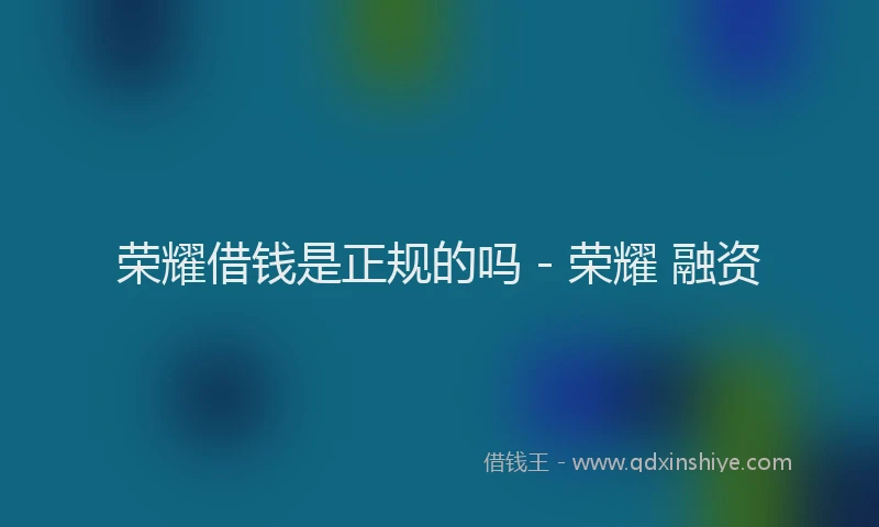 荣耀借钱是正规的吗 - 荣耀 融资