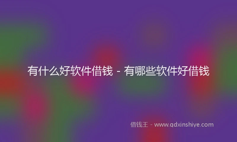 有什么好软件借钱 - 有哪些软件好借钱