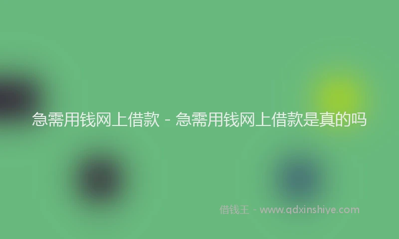 急需用钱网上借款 - 急需用钱网上借款是真的吗