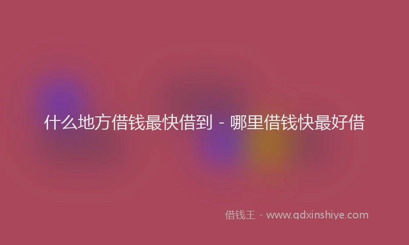 什么地方借钱最快借到 - 哪里借钱快最好借