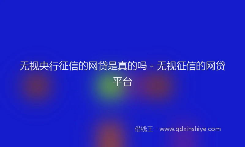 无视央行征信的网贷是真的吗 - 无视征信的网贷平台