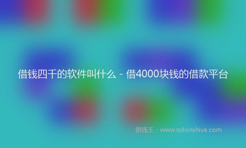 借钱四千的软件叫什么 - 借4000块钱的借款平台