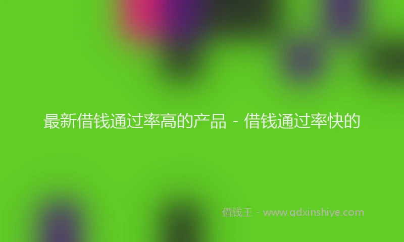 最新借钱通过率高的产品 - 借钱通过率快的