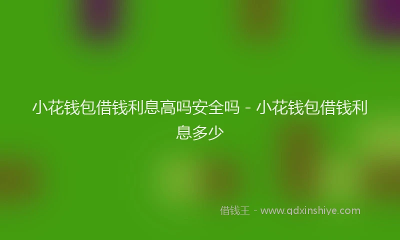 小花钱包借钱利息高吗安全吗 - 小花钱包借钱利息多少