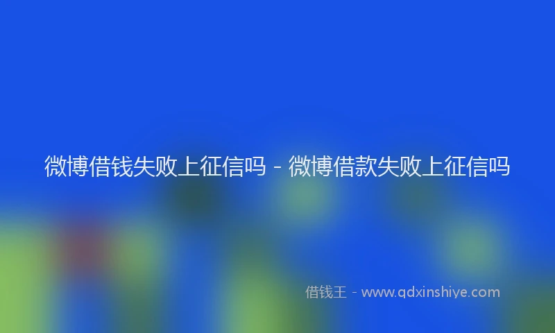 微博借钱失败上征信吗 - 微博借款失败上征信吗