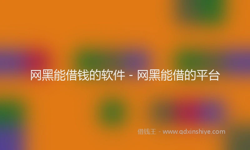 网黑能借钱的软件 - 网黑能借的平台