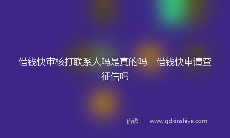 借钱快审核打联系人吗是真的吗 - 借钱快申请查征信吗