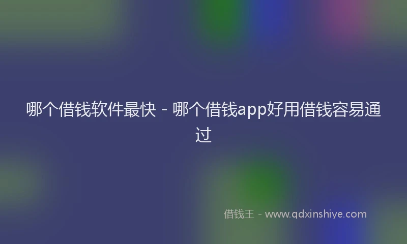 哪个借钱软件最快 - 哪个借钱app好用借钱容易通过