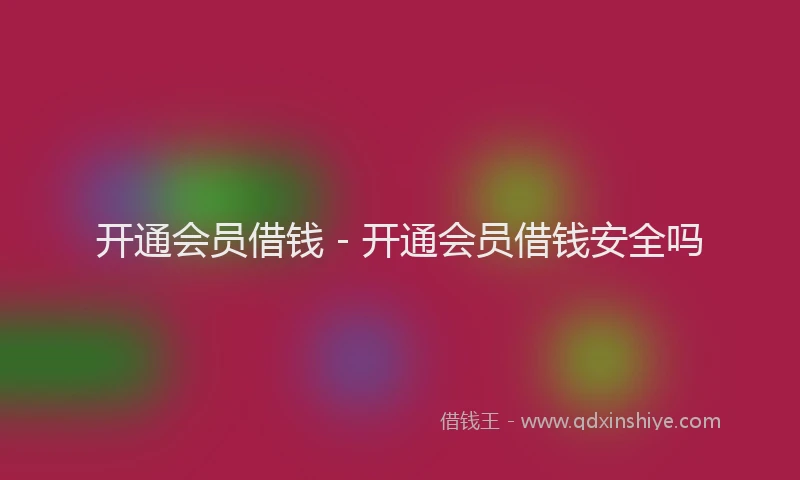 开通会员借钱 - 开通会员借钱安全吗