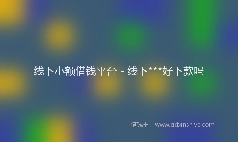 线下小额借钱平台 - 线下***好下款吗