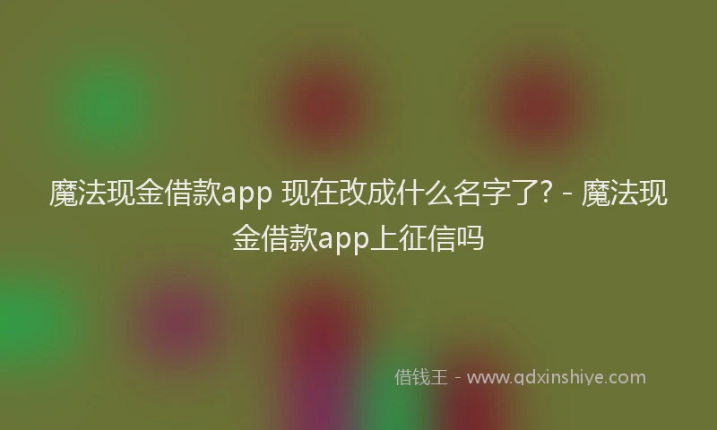 魔法现金借款app 现在改成什么名字了? - 魔法现金借款app上征信吗