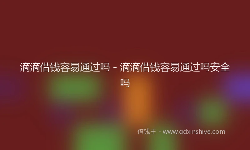 滴滴借钱容易通过吗 - 滴滴借钱容易通过吗安全吗