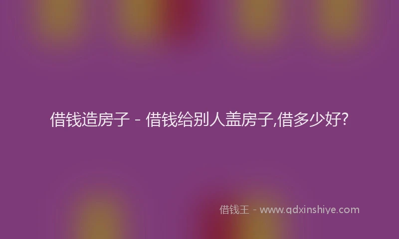 借钱造房子 - 借钱给别人盖房子,借多少好?