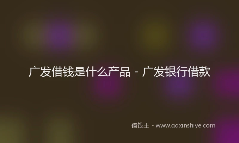 广发借钱是什么产品 - 广发银行借款