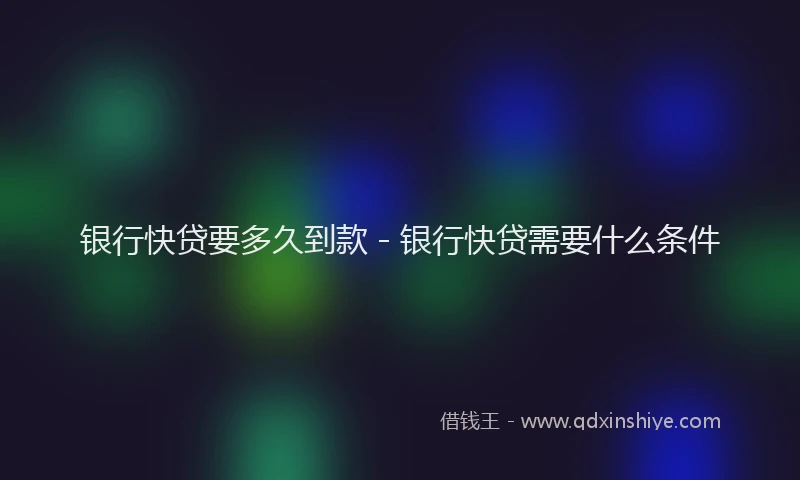 银行快贷要多久到款 - 银行快贷需要什么条件