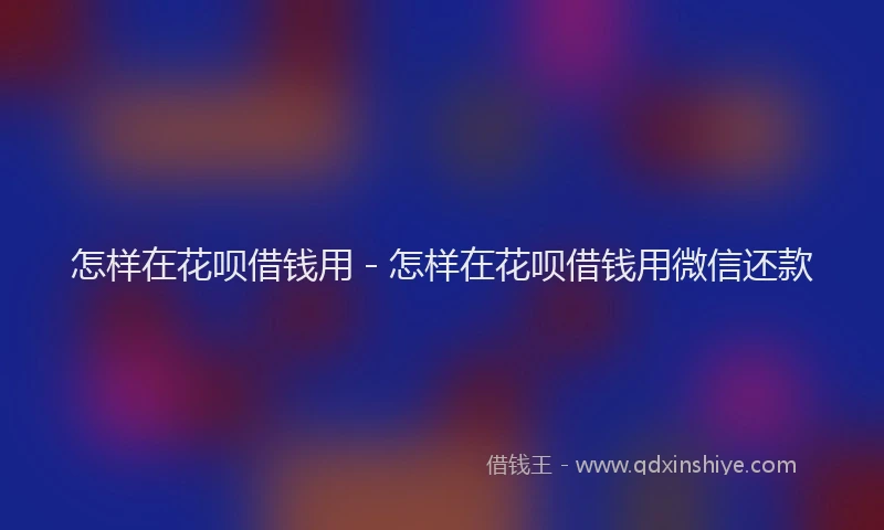 怎样在花呗借钱用 - 怎样在花呗借钱用微信还款