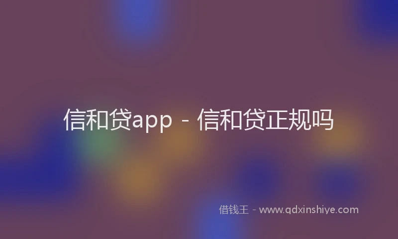 信和贷app - 信和贷正规吗