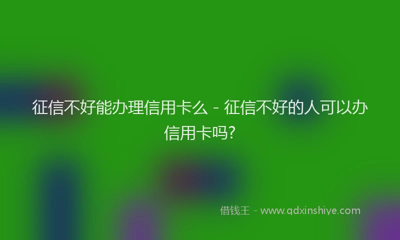 征信不好能办理信用卡么 - 征信不好的人可以办信用卡吗?