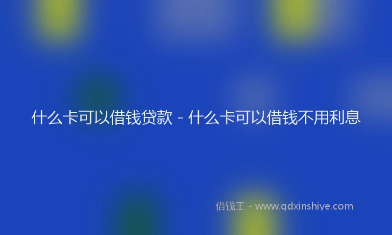 什么卡可以借钱贷款 - 什么卡可以借钱不用利息