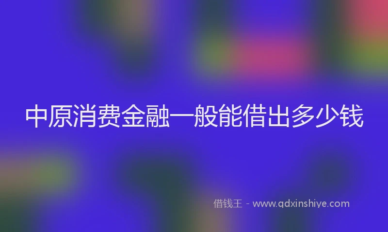 中原消费金融一般能借出多少钱