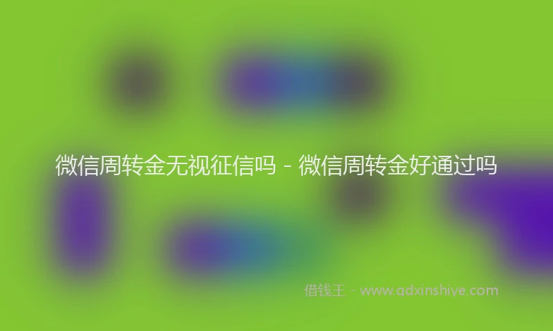 微信周转金无视征信吗 - 微信周转金好通过吗