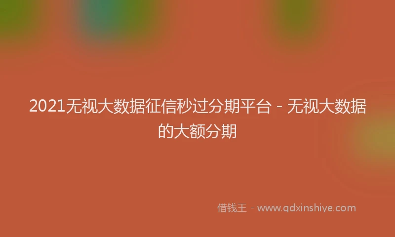 2021无视大数据征信秒过分期平台 - 无视大数据的大额分期