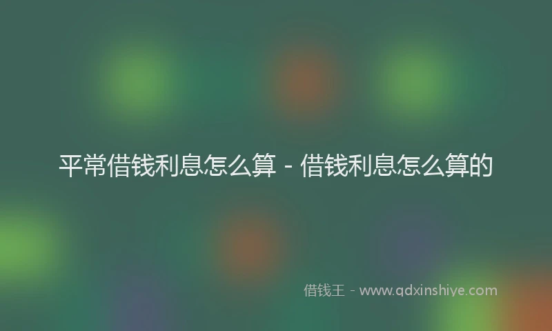 平常借钱利息怎么算 - 借钱利息怎么算的