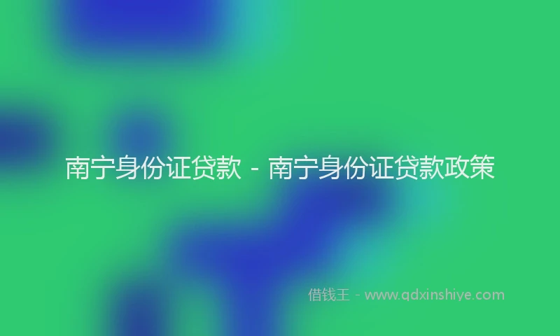 南宁身份证贷款 - 南宁身份证贷款政策