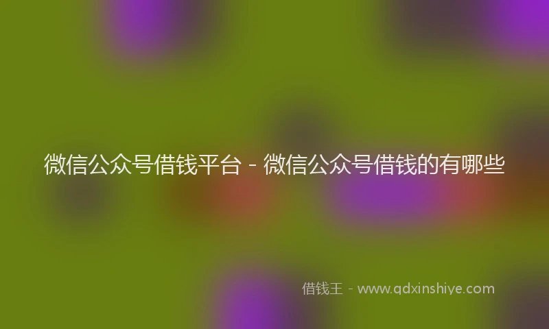 微信公众号借钱平台 - 微信公众号借钱的有哪些