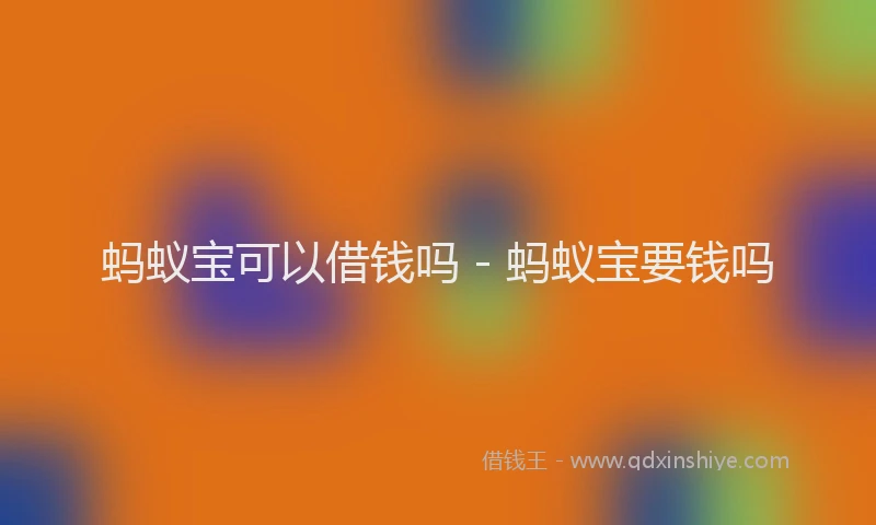 蚂蚁宝可以借钱吗 - 蚂蚁宝要钱吗