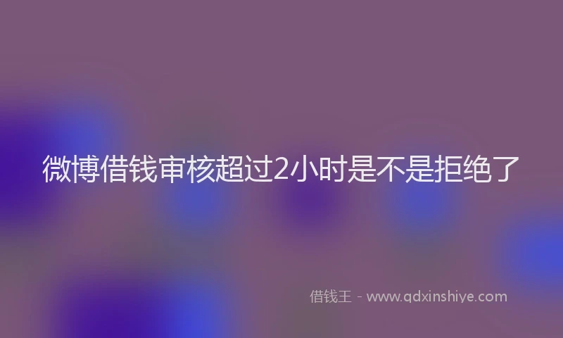 微博借钱审核超过2小时是不是拒绝了