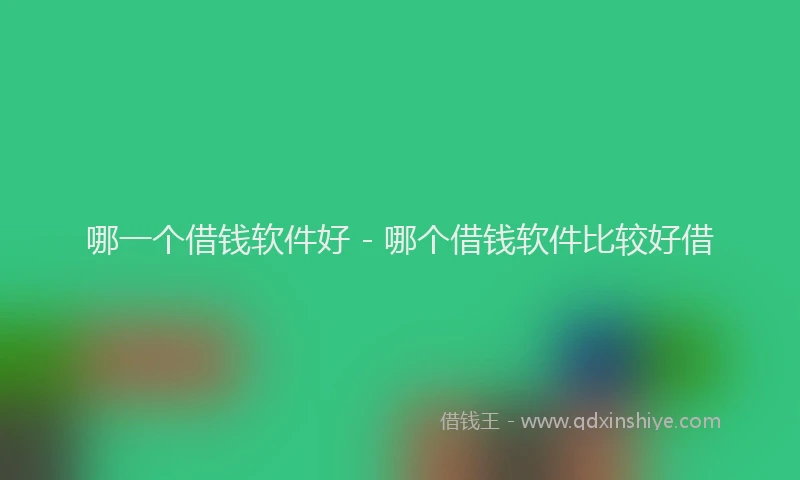 哪一个借钱软件好 - 哪个借钱软件比较好借