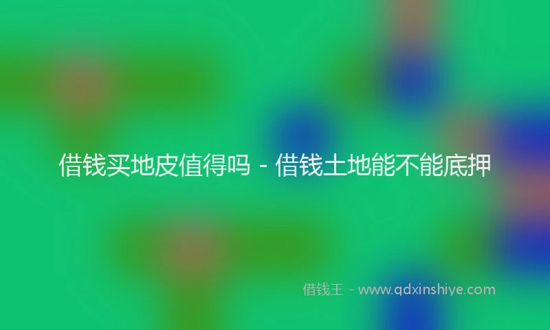借钱买地皮值得吗 - 借钱土地能不能底押