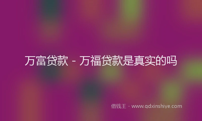 万富贷款 - 万福贷款是真实的吗