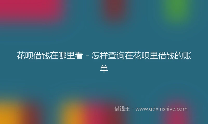 花呗借钱在哪里看 - 怎样查询在花呗里借钱的账单