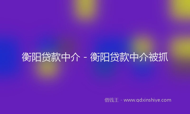 衡阳贷款中介 - 衡阳贷款中介被抓