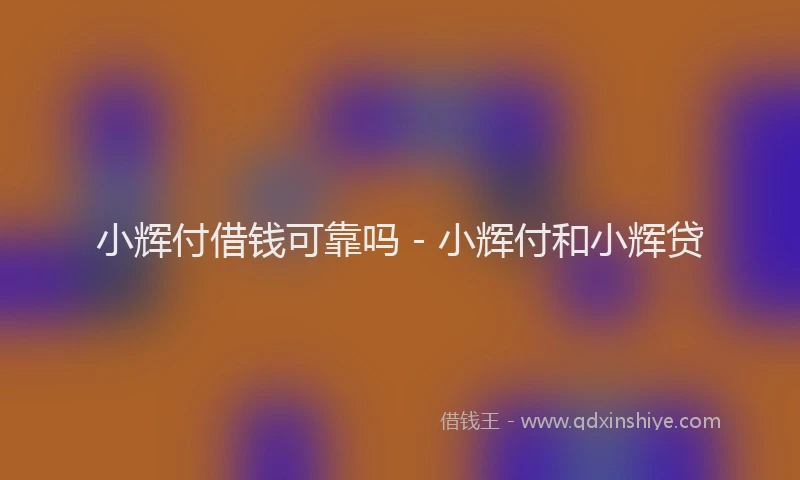 小辉付借钱可靠吗 - 小辉付和小辉贷