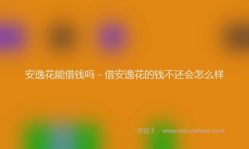 安逸花能借钱吗 - 借安逸花的钱不还会怎么样