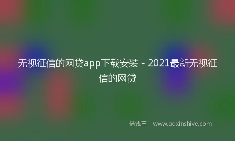 无视征信的网贷app下载安装 - 2021最新无视征信的网贷