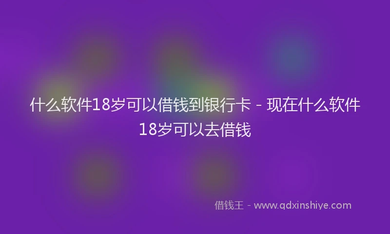 什么软件18岁可以借钱到银行卡 - 现在什么软件18岁可以去借钱
