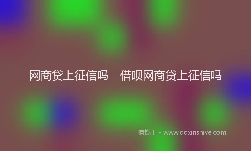 网商贷上征信吗 - 借呗网商贷上征信吗