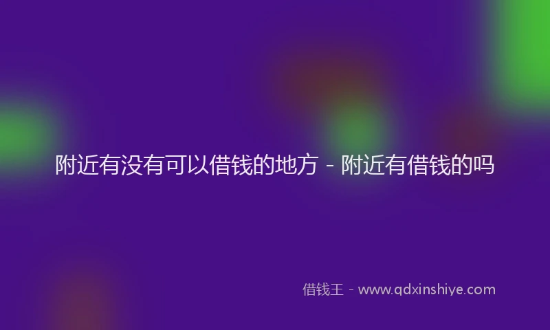 附近有没有可以借钱的地方 - 附近有借钱的吗