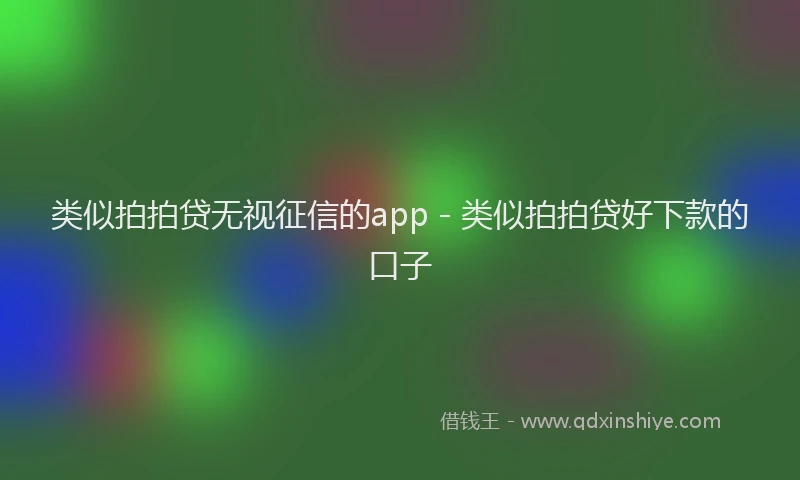 类似拍拍贷无视征信的app - 类似拍拍贷好下款的口子