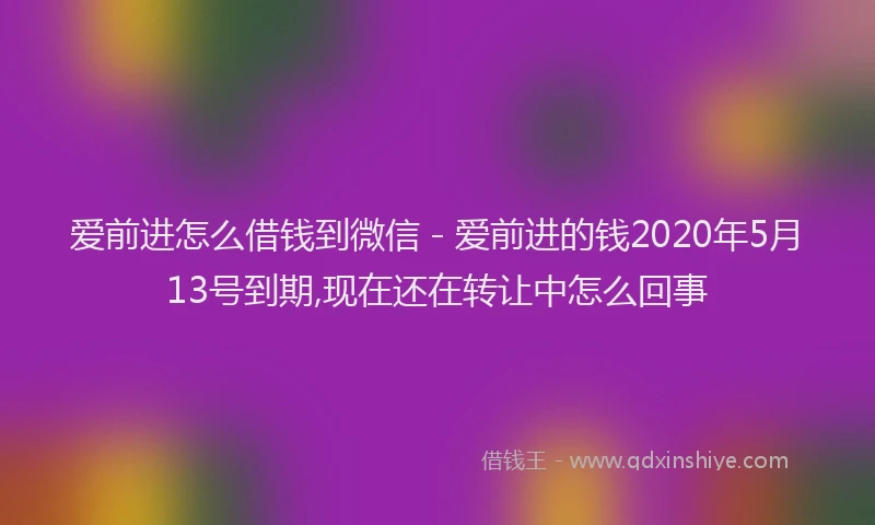 爱前进怎么借钱到微信 - 爱前进的钱2020年5月13号到期,现在还在转让中怎么回事